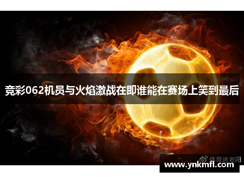 竞彩062机员与火焰激战在即谁能在赛场上笑到最后